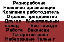 Разнорабочие › Название организации ­ Компания-работодатель › Отрасль предприятия ­ Другое › Минимальный оклад ­ 1 - Все города Работа » Вакансии   . Татарстан респ.,Набережные Челны г.